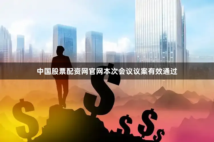中国股票配资网官网本次会议议案有效通过
