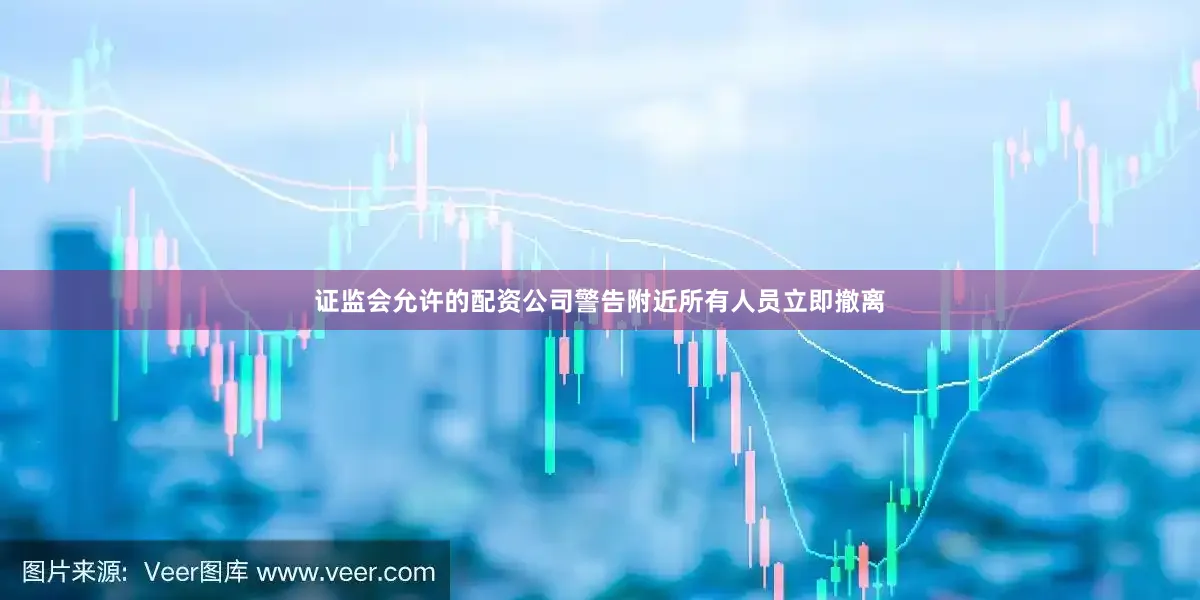 证监会允许的配资公司警告附近所有人员立即撤离