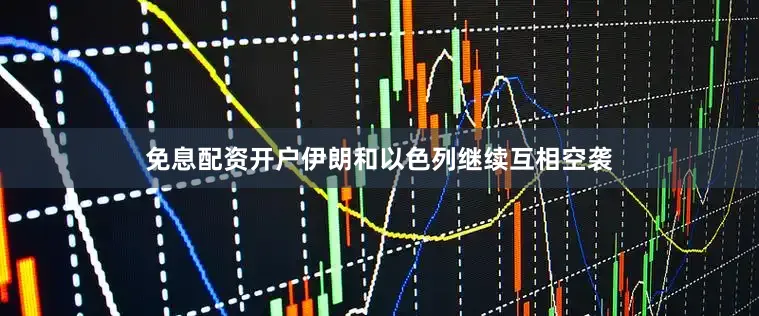 免息配资开户伊朗和以色列继续互相空袭