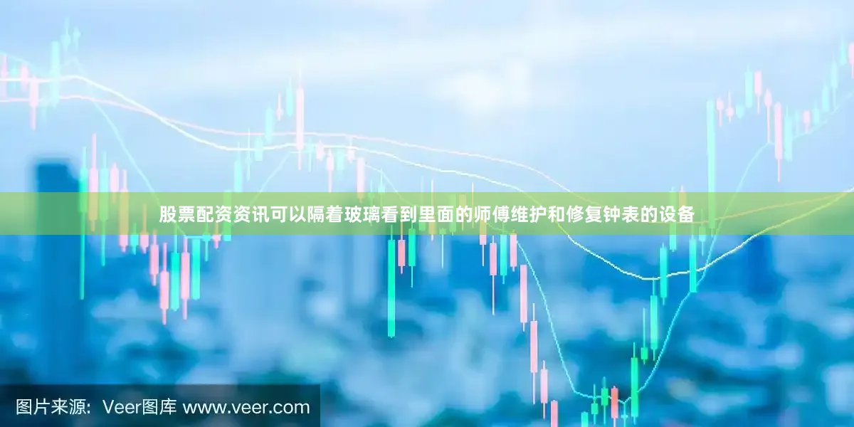 股票配资资讯可以隔着玻璃看到里面的师傅维护和修复钟表的设备