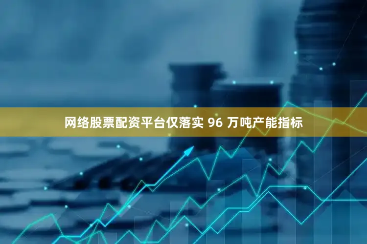 网络股票配资平台仅落实 96 万吨产能指标