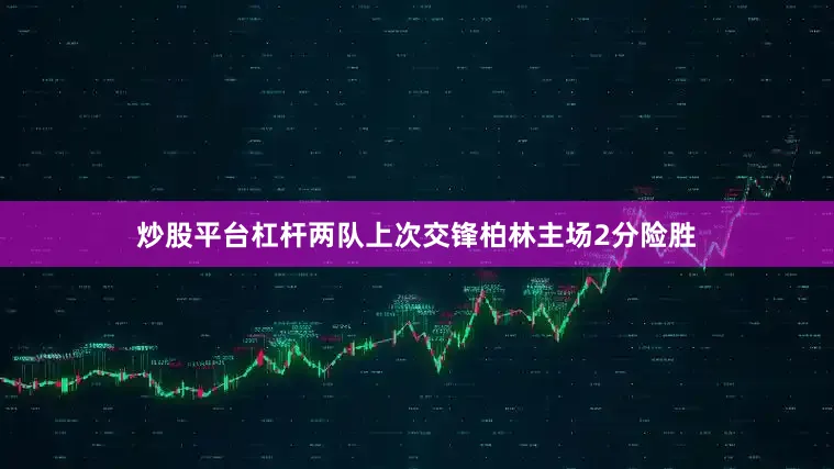 炒股平台杠杆两队上次交锋柏林主场2分险胜