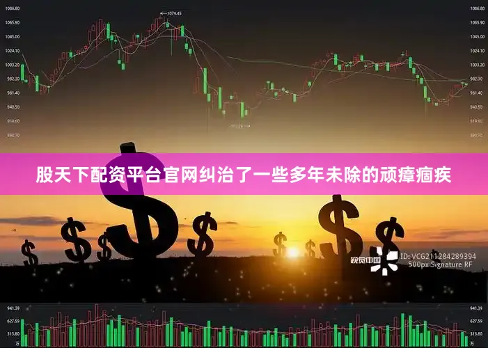 股天下配资平台官网纠治了一些多年未除的顽瘴痼疾