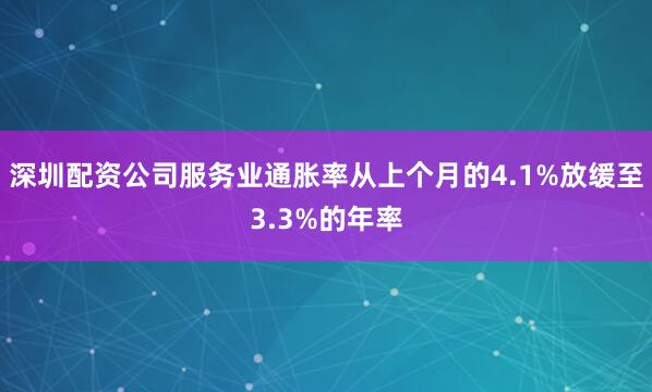 深圳配资公司服务业通胀率从上个月的4.1%放缓至3.3%的年率