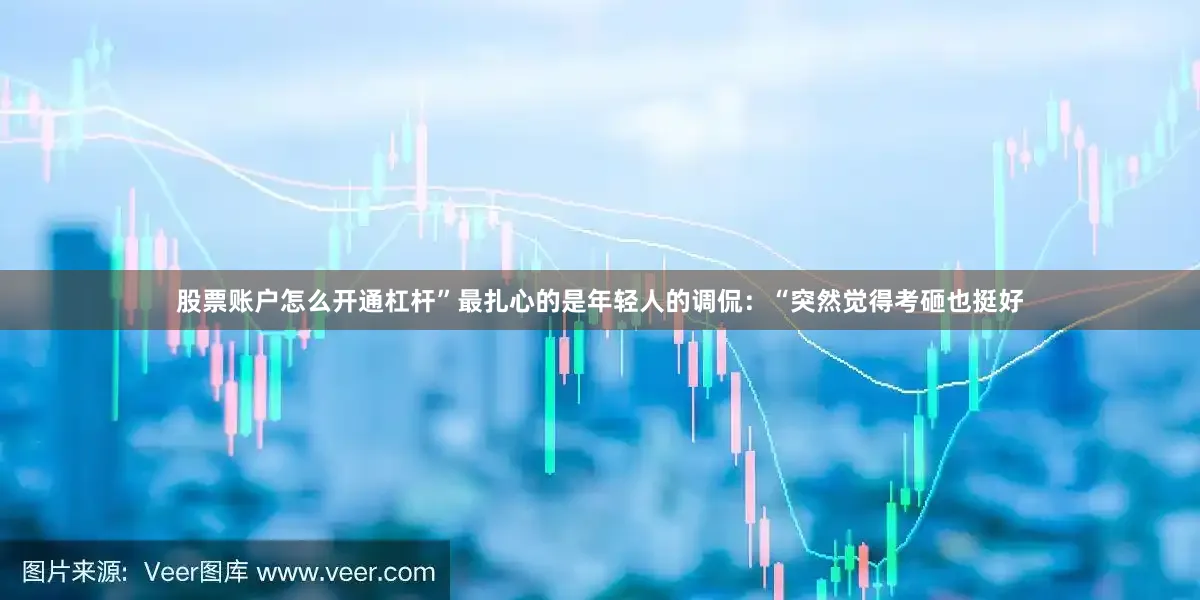 股票账户怎么开通杠杆”最扎心的是年轻人的调侃：“突然觉得考砸也挺好