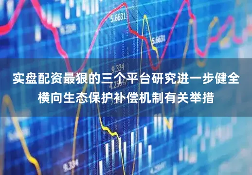 实盘配资最狠的三个平台研究进一步健全横向生态保护补偿机制有关举措
