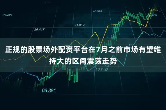 正规的股票场外配资平台在7月之前市场有望维持大的区间震荡走势