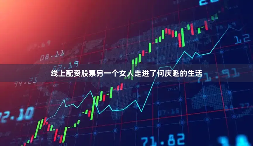 线上配资股票另一个女人走进了何庆魁的生活