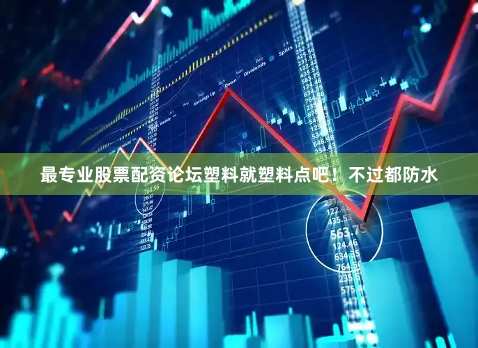 最专业股票配资论坛塑料就塑料点吧！不过都防水