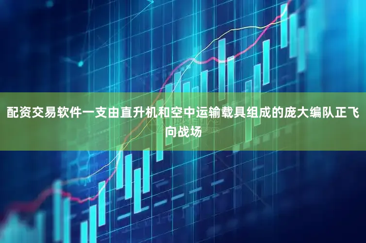配资交易软件一支由直升机和空中运输载具组成的庞大编队正飞向战场