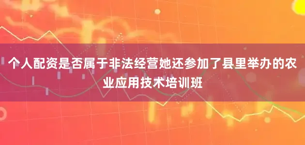 个人配资是否属于非法经营她还参加了县里举办的农业应用技术培训班