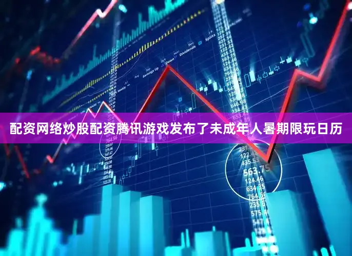 配资网络炒股配资腾讯游戏发布了未成年人暑期限玩日历