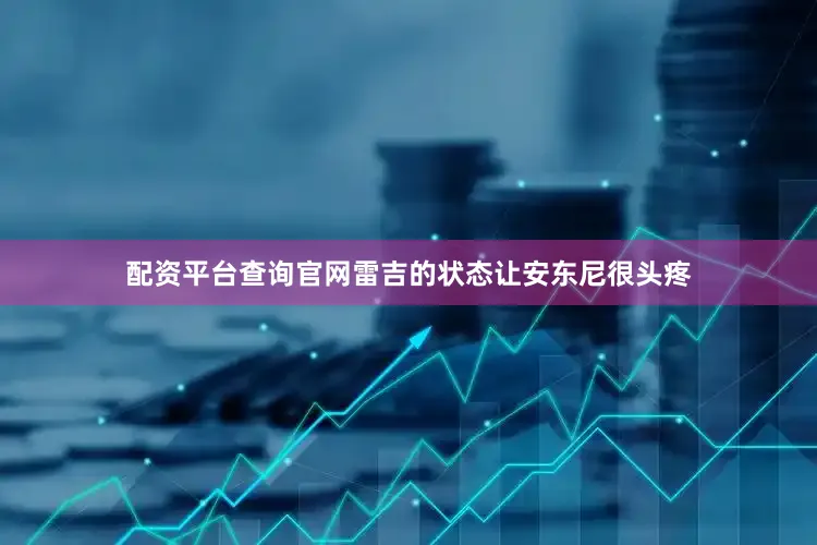配资平台查询官网雷吉的状态让安东尼很头疼