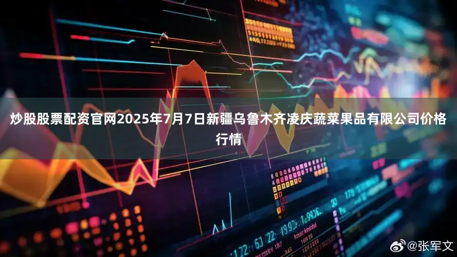 炒股股票配资官网2025年7月7日新疆乌鲁木齐凌庆蔬菜果品有限公司价格行情