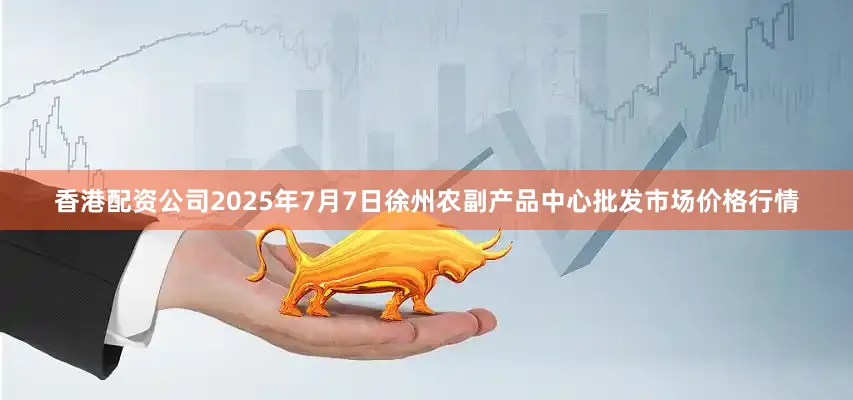 香港配资公司2025年7月7日徐州农副产品中心批发市场价格行情