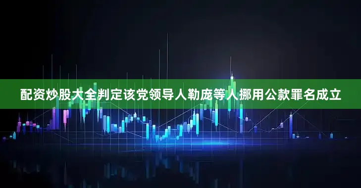 配资炒股大全判定该党领导人勒庞等人挪用公款罪名成立