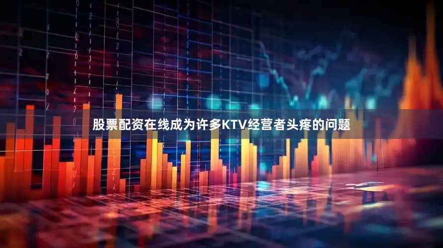 股票配资在线成为许多KTV经营者头疼的问题
