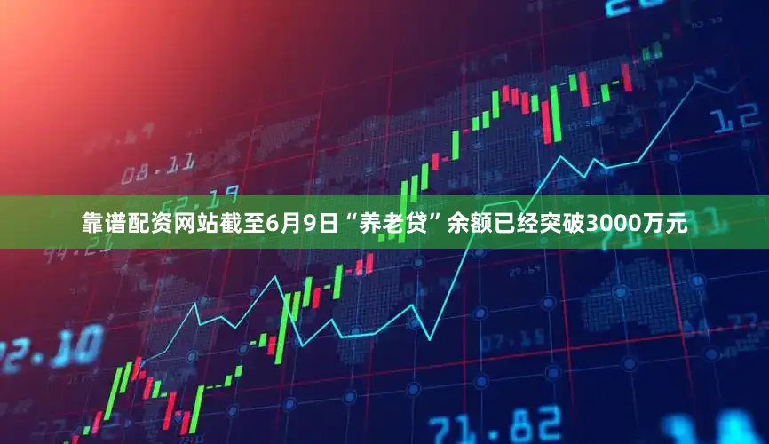 靠谱配资网站截至6月9日“养老贷”余额已经突破3000万元