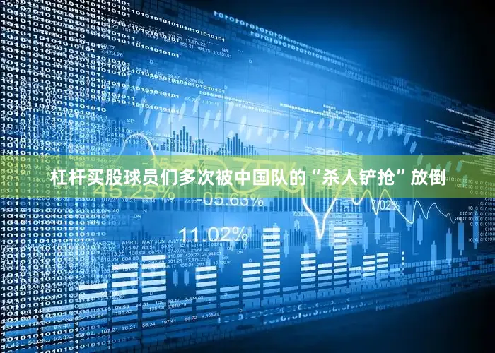 杠杆买股球员们多次被中国队的“杀人铲抢”放倒