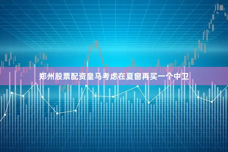郑州股票配资皇马考虑在夏窗再买一个中卫