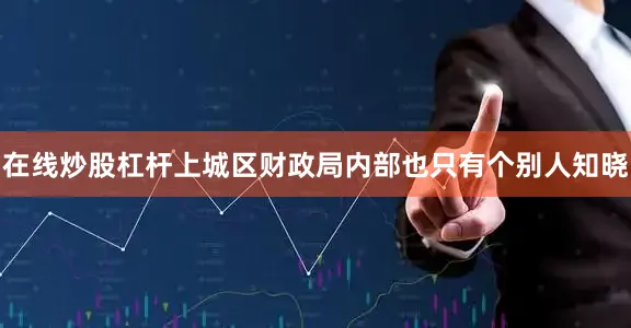 在线炒股杠杆上城区财政局内部也只有个别人知晓