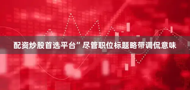配资炒股首选平台”尽管职位标题略带调侃意味