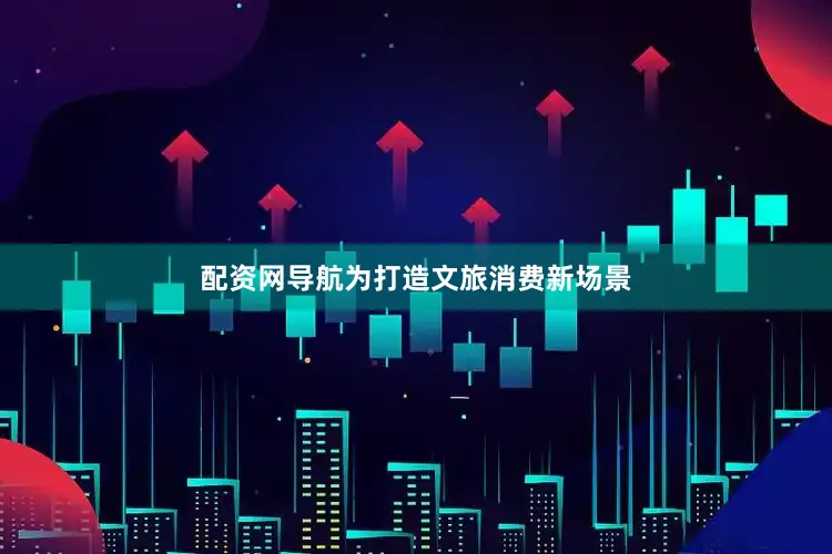 配资网导航为打造文旅消费新场景