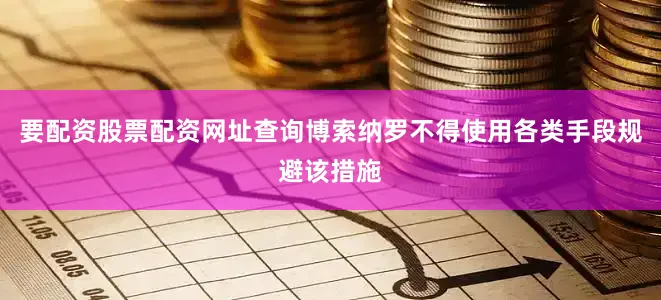 要配资股票配资网址查询博索纳罗不得使用各类手段规避该措施