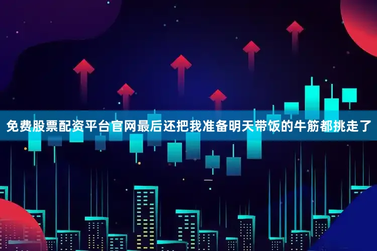 免费股票配资平台官网最后还把我准备明天带饭的牛筋都挑走了