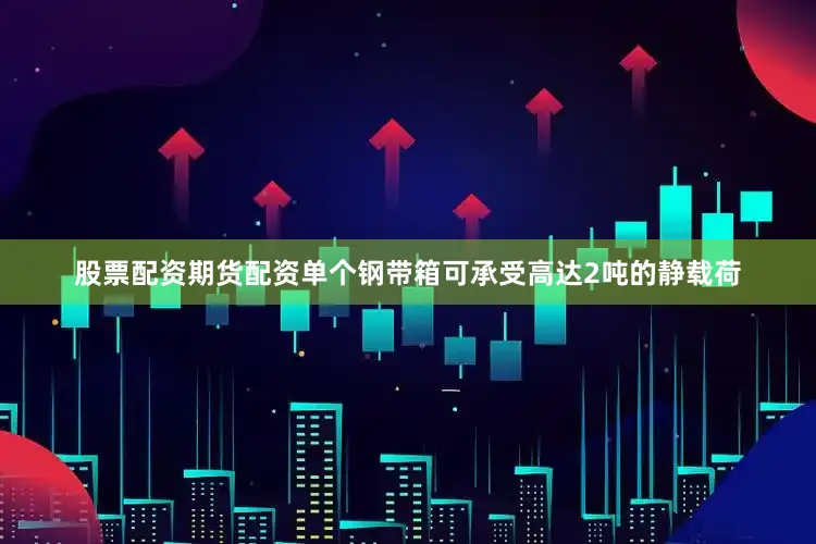 股票配资期货配资单个钢带箱可承受高达2吨的静载荷