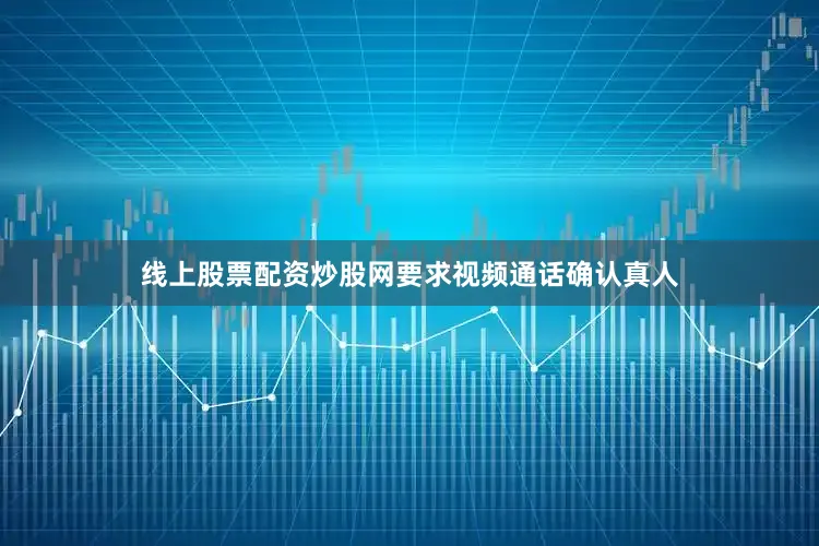 线上股票配资炒股网要求视频通话确认真人