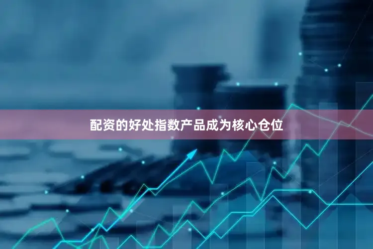 配资的好处指数产品成为核心仓位