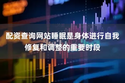 配资查询网站睡眠是身体进行自我修复和调整的重要时段