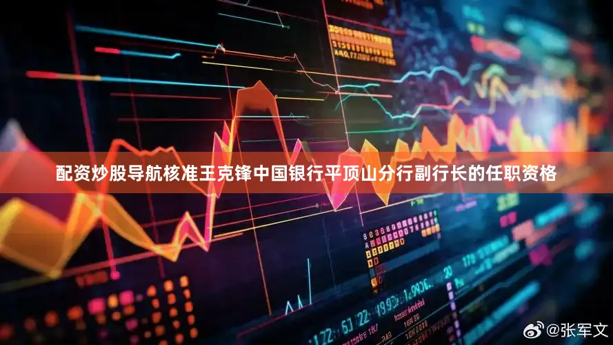 配资炒股导航核准王克锋中国银行平顶山分行副行长的任职资格