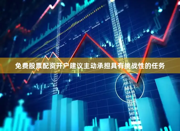 免费股票配资开户建议主动承担具有挑战性的任务