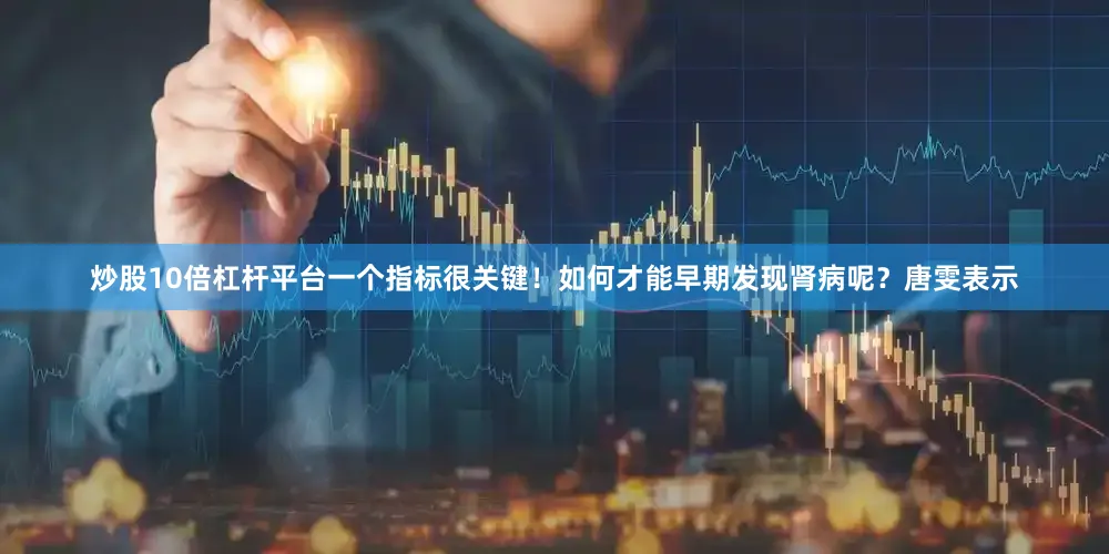 炒股10倍杠杆平台一个指标很关键！如何才能早期发现肾病呢？唐雯表示
