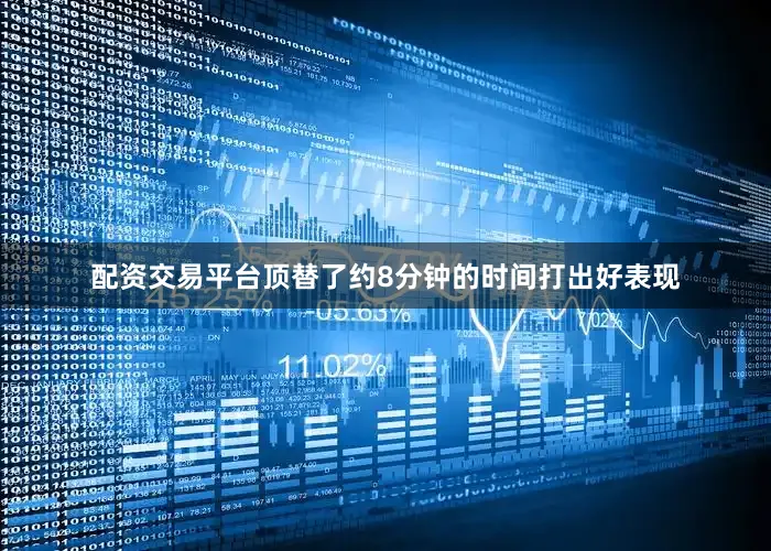 配资交易平台顶替了约8分钟的时间打出好表现