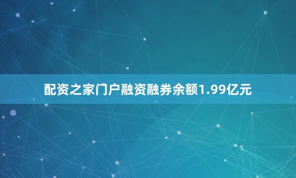 配资之家门户融资融券余额1.99亿元