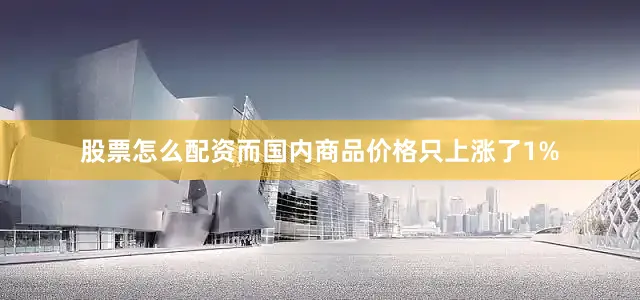 股票怎么配资而国内商品价格只上涨了1%