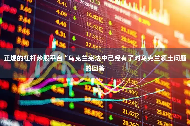 正规的杠杆炒股平台“乌克兰宪法中已经有了对乌克兰领土问题的回答