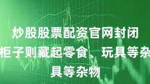炒股股票配资官网封闭式柜子则藏起零食、玩具等杂物