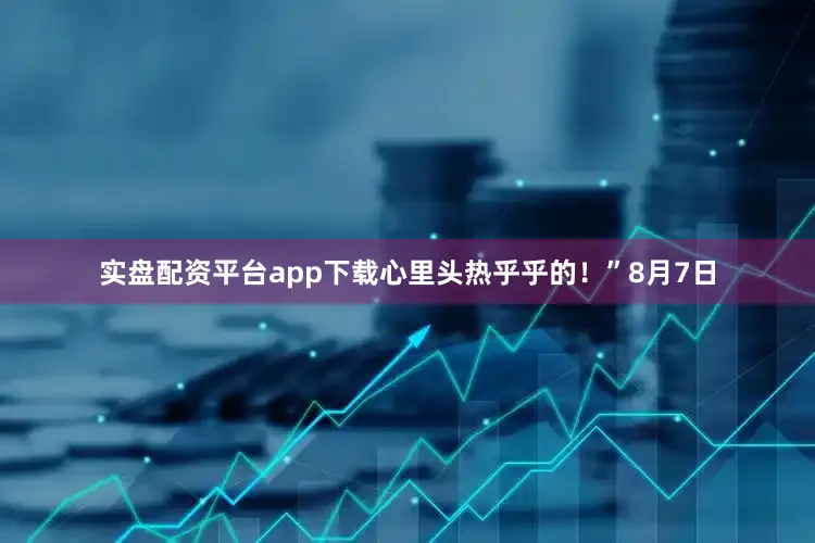 实盘配资平台app下载心里头热乎乎的！”8月7日