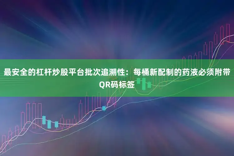 最安全的杠杆炒股平台批次追溯性：每桶新配制的药液必须附带QR码标签