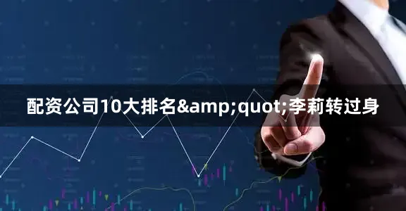 配资公司10大排名&quot;李莉转过身