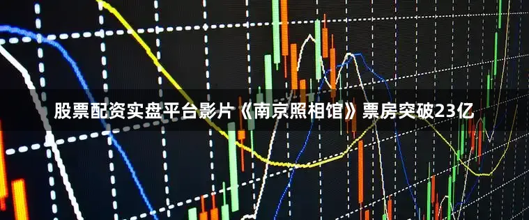 股票配资实盘平台影片《南京照相馆》票房突破23亿
