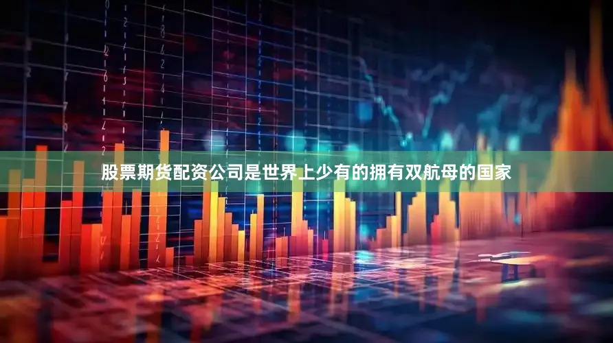 股票期货配资公司是世界上少有的拥有双航母的国家