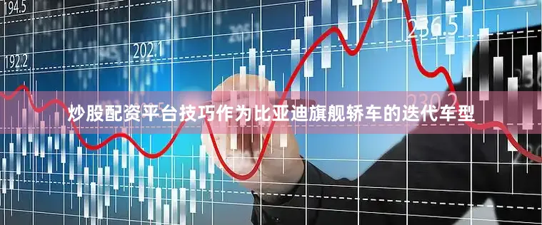 炒股配资平台技巧作为比亚迪旗舰轿车的迭代车型