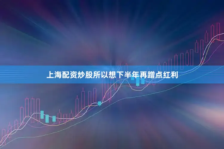 上海配资炒股所以想下半年再蹭点红利