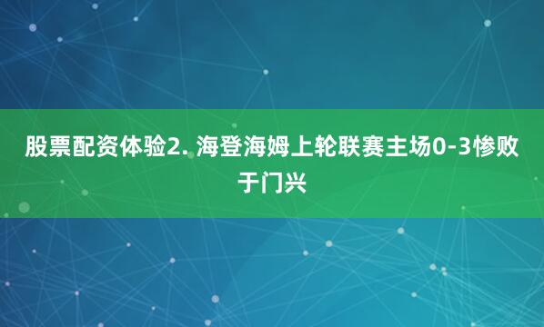 股票配资体验　　2. 海登海姆上轮联赛主场0-3惨败于门兴