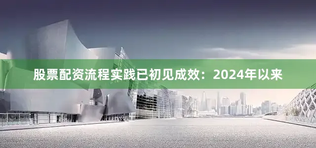 股票配资流程实践已初见成效：2024年以来